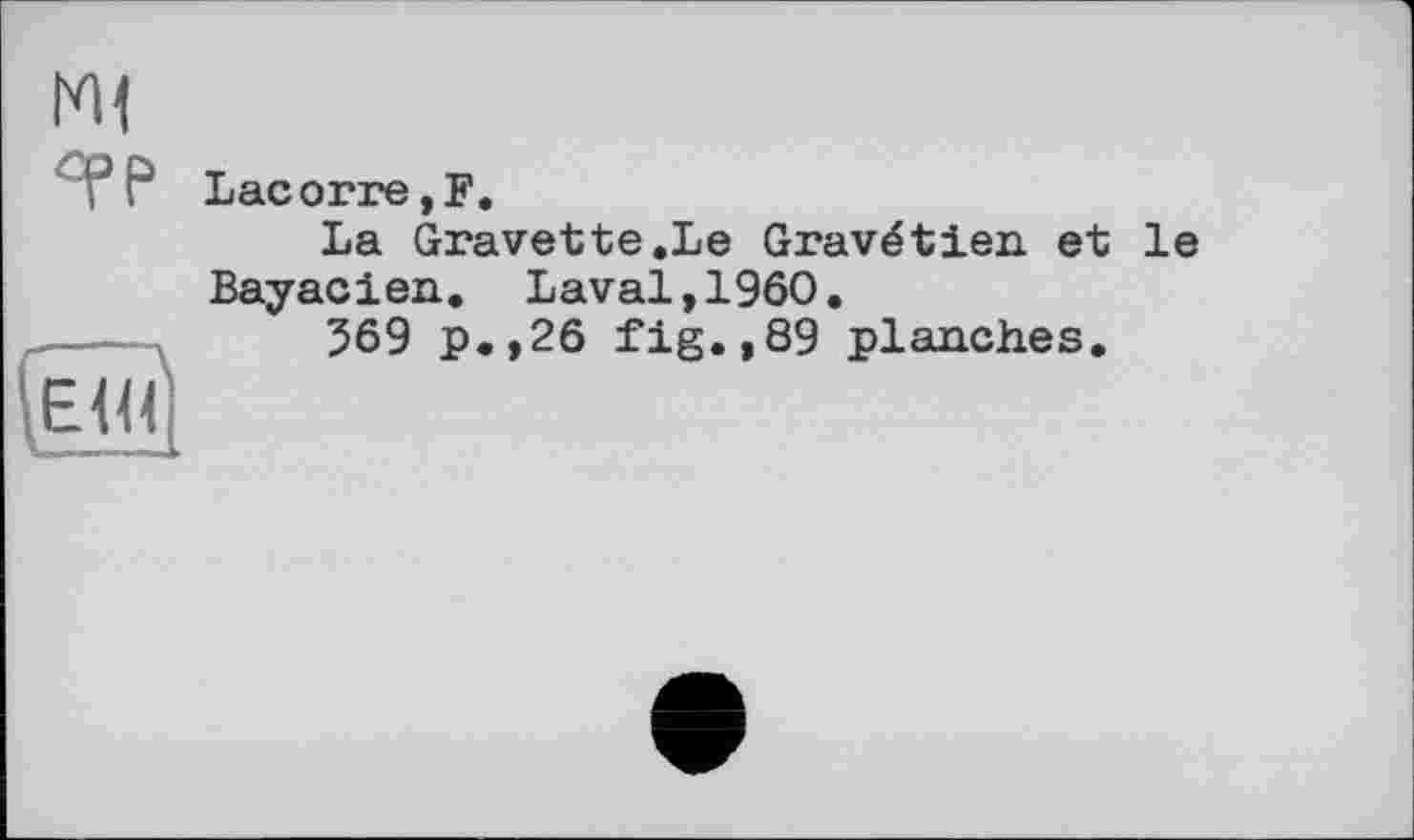 ﻿Я’Р
Lacorre,F.
La Gravette.Le Gravétien et le Bayacien. Laval,I960.
J69 p.,26 fig.,89 planches.